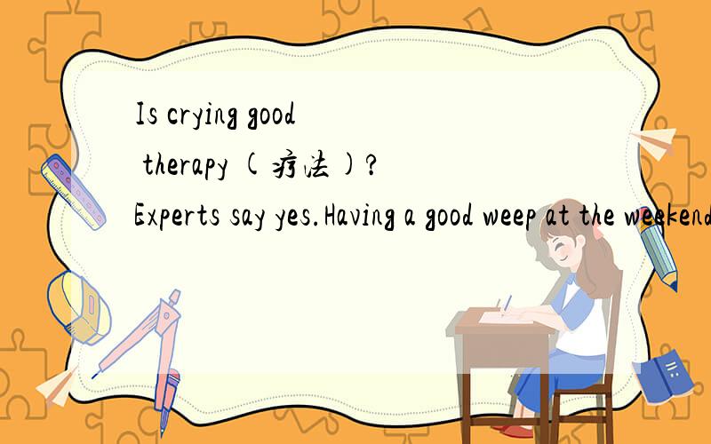 Is crying good therapy (疗法)?Experts say yes.Having a good weep at the weekend is becoming more哪位大师帮我翻译下.