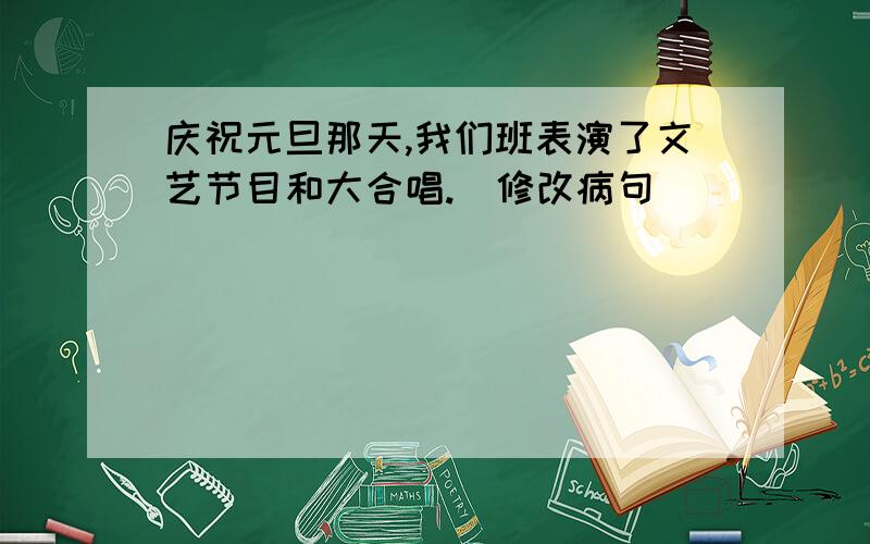 庆祝元旦那天,我们班表演了文艺节目和大合唱.（修改病句）