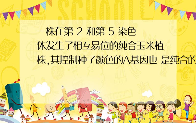 一株在第 2 和第 5 染色体发生了相互易位的纯合玉米植株,其控制种子颜色的A基因也 是纯合的.若将它与正常的a/a植株杂交,F1是半不育的,表现型为A.将F1与正常亲代测交 得以下结果：1528 半不