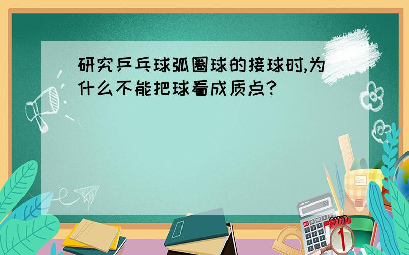 研究乒乓球弧圈球的接球时,为什么不能把球看成质点?