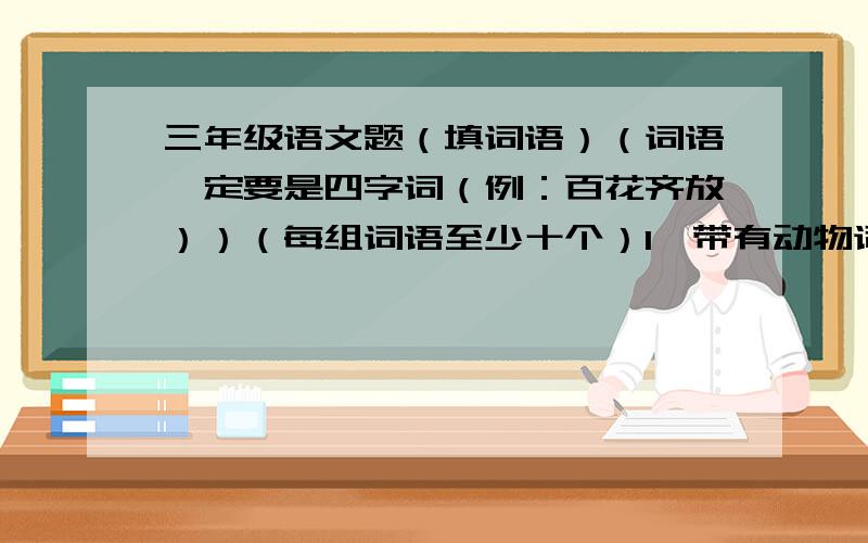 三年级语文题（填词语）（词语一定要是四字词（例：百花齐放））（每组词语至少十个）1、带有动物词语（例：笨鸟先飞）2、照样子写词语：无忧无虑 自言自语 千变万化无法无天 自高