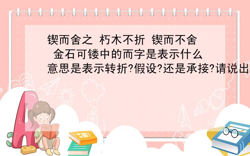 锲而舍之 朽木不折 锲而不舍 金石可镂中的而字是表示什么意思是表示转折?假设?还是承接?请说出你们的原因