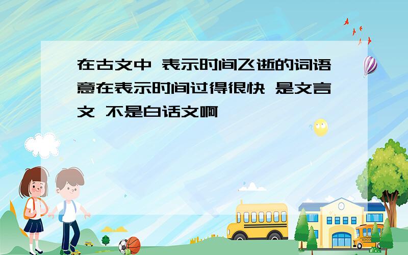 在古文中 表示时间飞逝的词语意在表示时间过得很快 是文言文 不是白话文啊