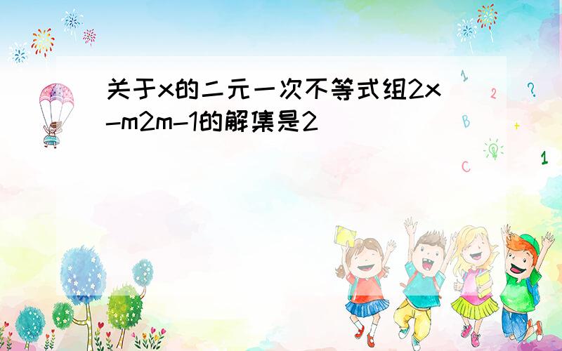 关于x的二元一次不等式组2x-m2m-1的解集是2