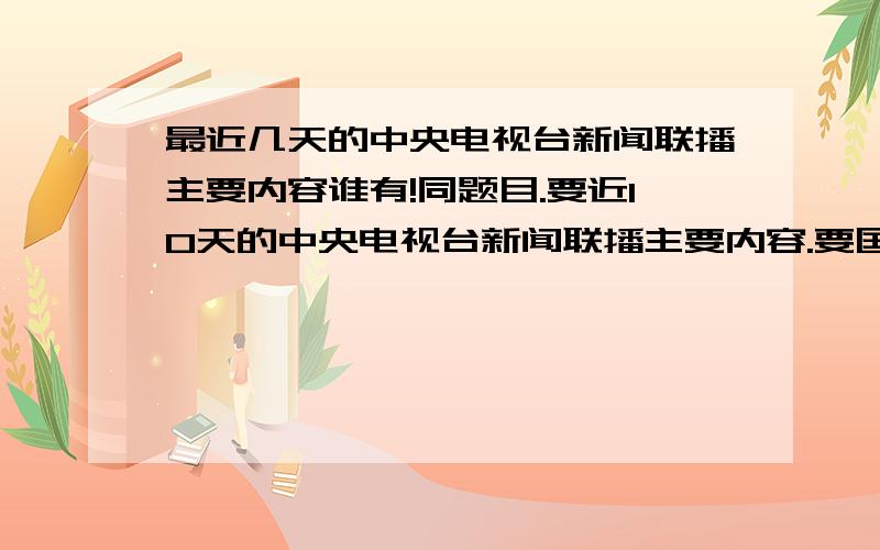 最近几天的中央电视台新闻联播主要内容谁有!同题目.要近10天的中央电视台新闻联播主要内容.要国内新闻