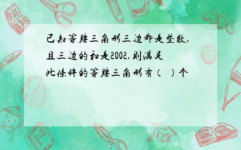 已知等腰三角形三边都是整数,且三边的和是2002,则满足此条件的等腰三角形有（ ）个