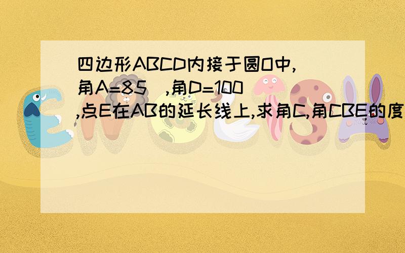 四边形ABCD内接于圆O中,角A=85`,角D=100`,点E在AB的延长线上,求角C,角CBE的度数(详细)