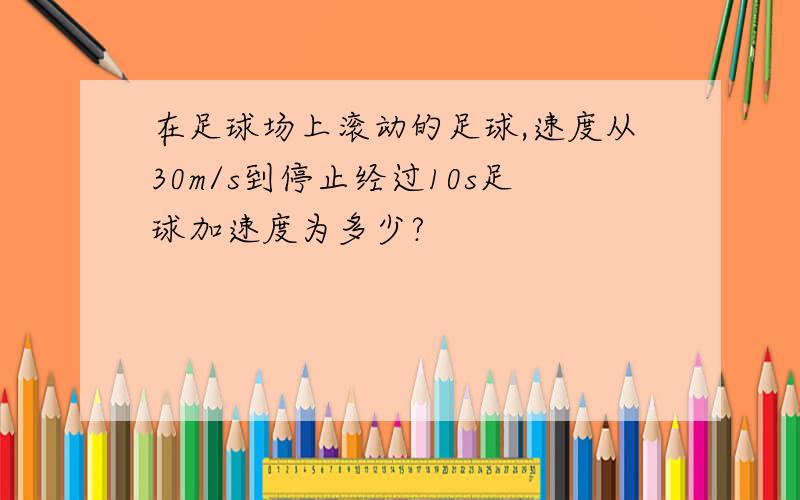 在足球场上滚动的足球,速度从30m/s到停止经过10s足球加速度为多少?