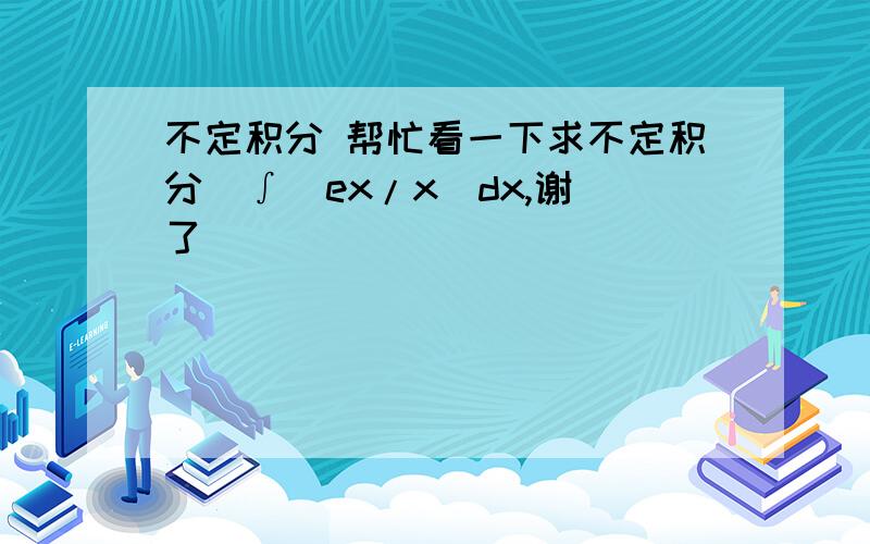 不定积分 帮忙看一下求不定积分  ∫(ex/x)dx,谢了