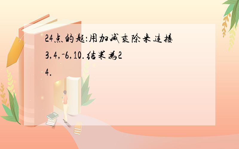 24点的题：用加减乘除来连接3,4,-6,10.结果为24.