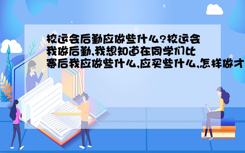 校运会后勤应做些什么?校运会我做后勤,我想知道在同学们比赛后我应做些什么,应买些什么,怎样做才能稍微加快运动员的体力（特别是长跑运动员）,怎样做才能让同学比赛完后不感到太累