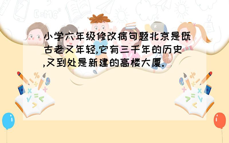 小学六年级修改病句题北京是既古老又年轻,它有三千年的历史,又到处是新建的高楼大厦.