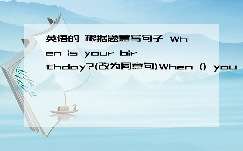 英语的 根据题意写句子 When is your birthday?(改为同意句)When () you () 我们有各种颜色的帽子出售,每个5元We have hats () all () at 5 dollars ( ).