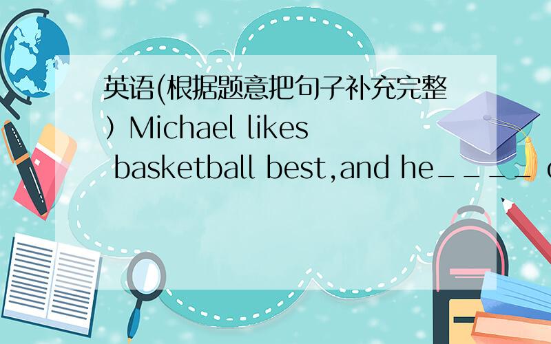 英语(根据题意把句子补充完整）Michael likes basketball best,and he____ of being a basketball like Yao Ming.