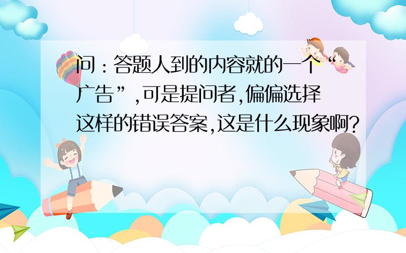 问：答题人到的内容就的一个“广告”,可是提问者,偏偏选择这样的错误答案,这是什么现象啊?