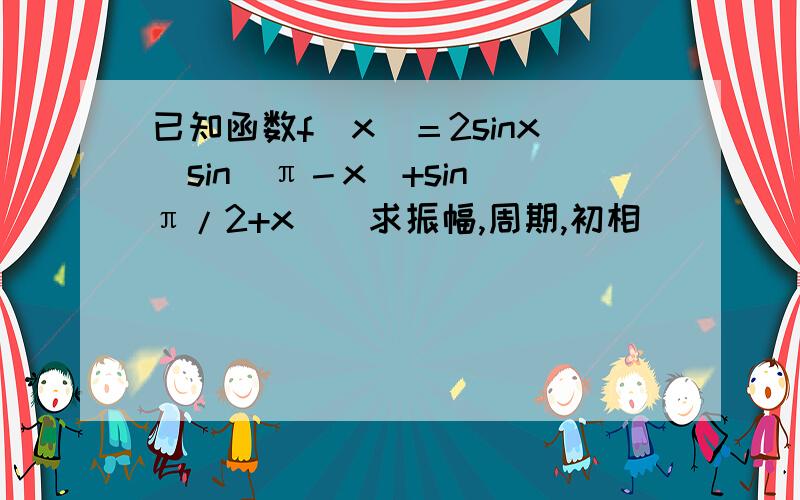 已知函数f（x）＝2sinx［sin（π－x）+sin（π/2+x）］求振幅,周期,初相