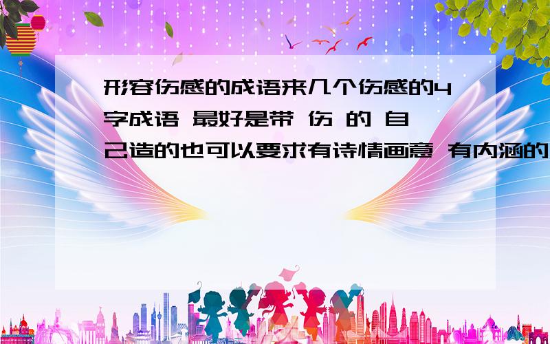 形容伤感的成语来几个伤感的4字成语 最好是带 伤 的 自己造的也可以要求有诗情画意 有内涵的 通俗的闪远点