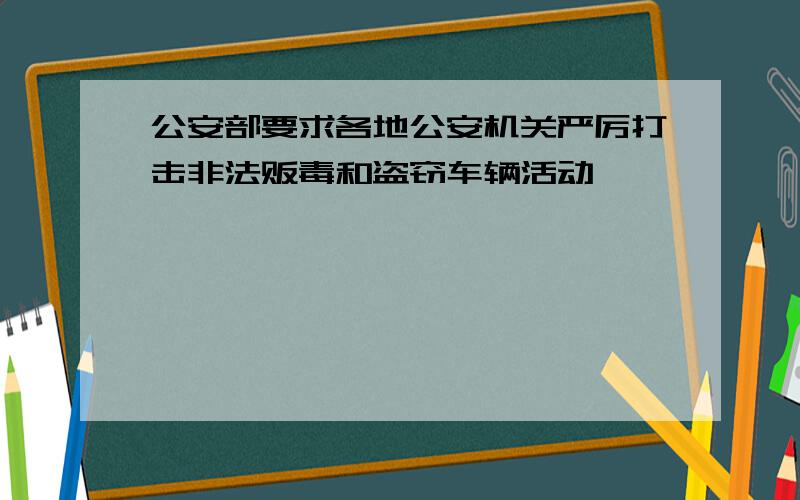 公安部要求各地公安机关严厉打击非法贩毒和盗窃车辆活动