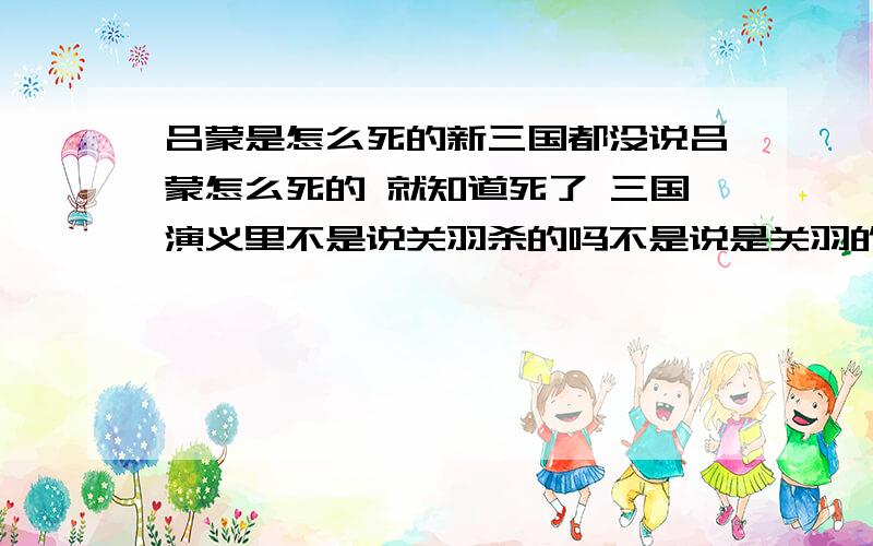 吕蒙是怎么死的新三国都没说吕蒙怎么死的 就知道死了 三国演义里不是说关羽杀的吗不是说是关羽的魂魄的杀的吗!