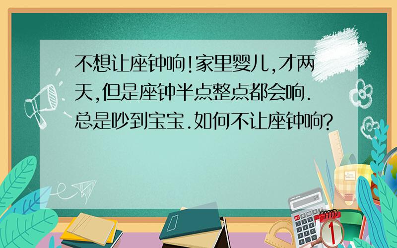 不想让座钟响!家里婴儿,才两天,但是座钟半点整点都会响.总是吵到宝宝.如何不让座钟响?