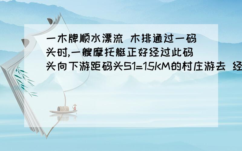 一木牌顺水漂流 木排通过一码头时,一艘摩托艇正好经过此码头向下游距码头S1=15KM的村庄游去 经过0.75h到