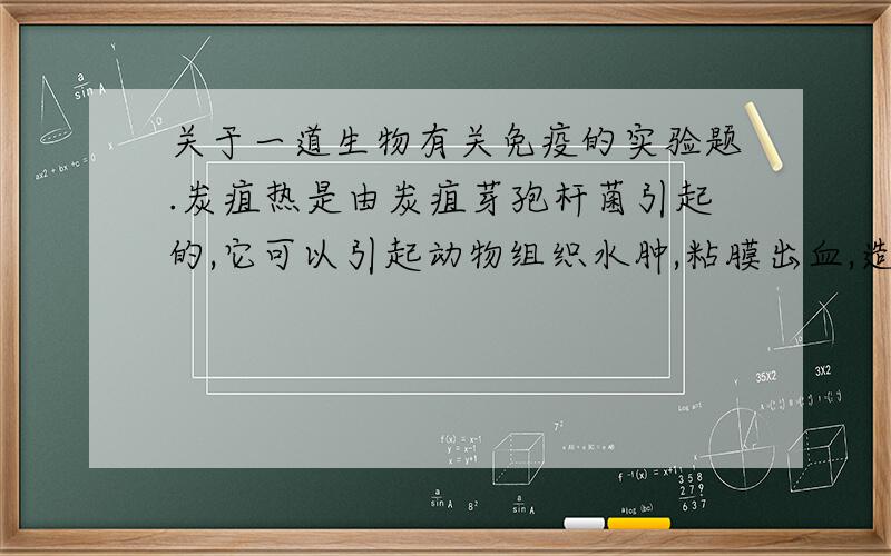 关于一道生物有关免疫的实验题.炭疽热是由炭疽芽孢杆菌引起的,它可以引起动物组织水肿,粘膜出血,造成动物死亡.一位科学家进行如下实验：把实验绵羊用毒性已削弱的炭疽芽孢杆菌制剂