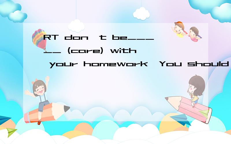 RT don't be_____ (care) with your homework,You should do it carefully.