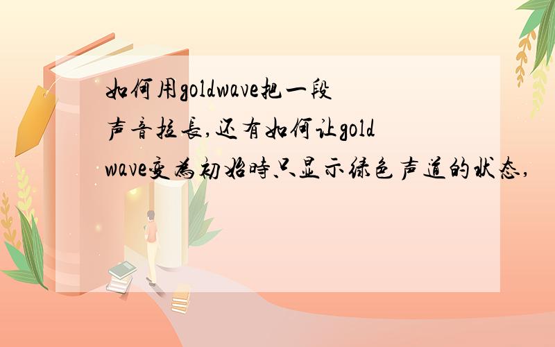 如何用goldwave把一段声音拉长,还有如何让goldwave变为初始时只显示绿色声道的状态,