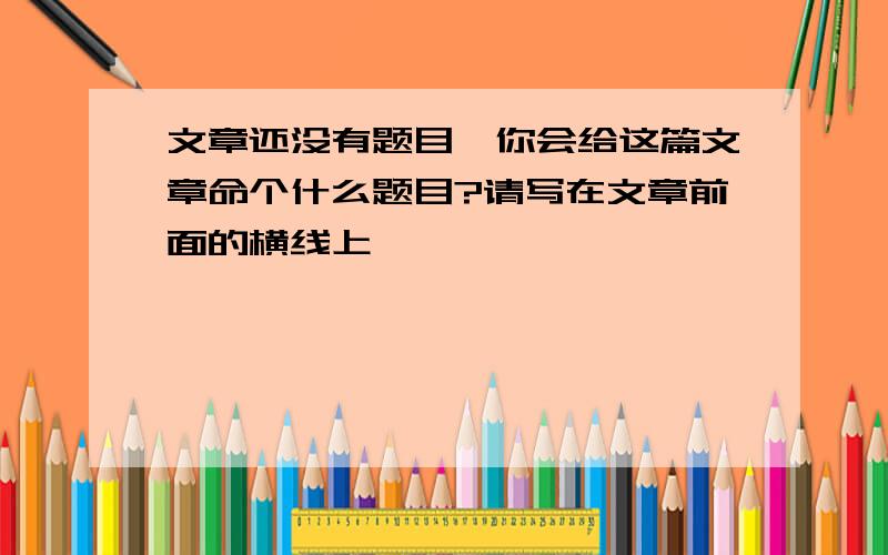 文章还没有题目,你会给这篇文章命个什么题目?请写在文章前面的横线上