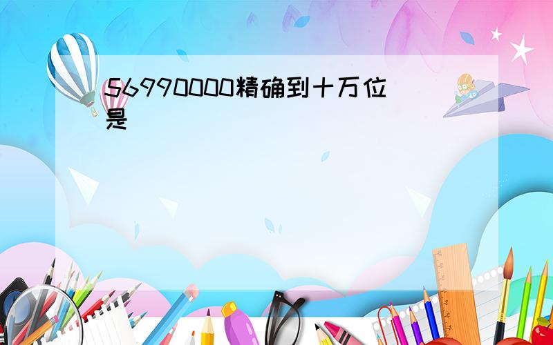 56990000精确到十万位是