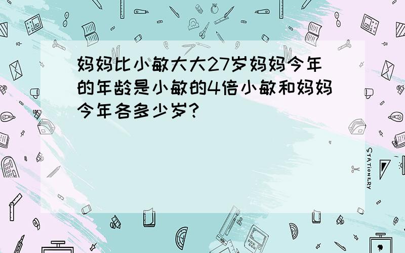 妈妈比小敏大大27岁妈妈今年的年龄是小敏的4倍小敏和妈妈今年各多少岁?