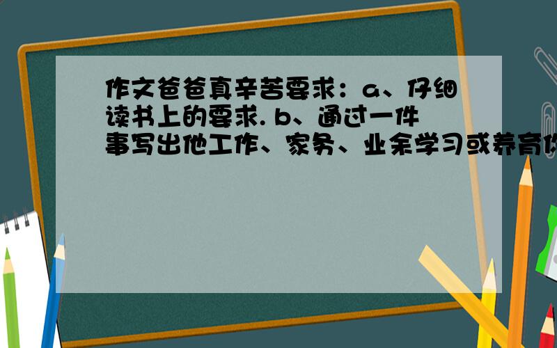 作文爸爸真辛苦要求：a、仔细读书上的要求. b、通过一件事写出他工作、家务、业余学习或养育你其中一方面