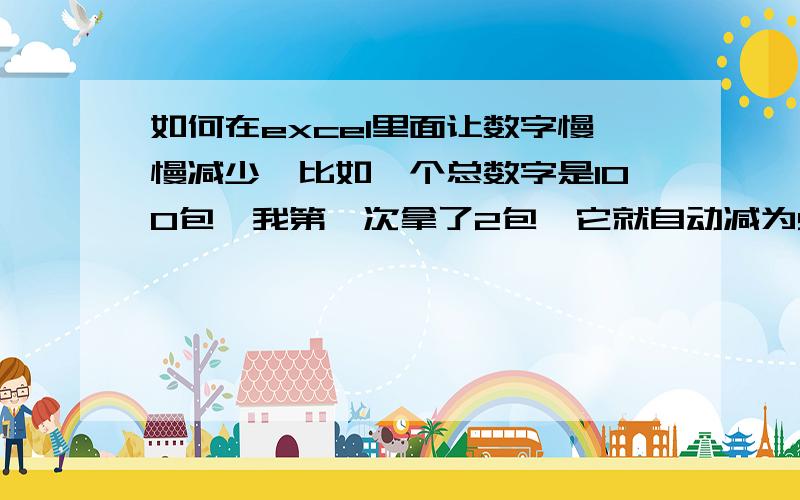 如何在excel里面让数字慢慢减少,比如一个总数字是100包,我第一次拿了2包,它就自动减为98包,依次类推.如何在excel里面让数字慢慢减少,比如一个总数字是100包,我第一次拿了2包,它就自动减为98