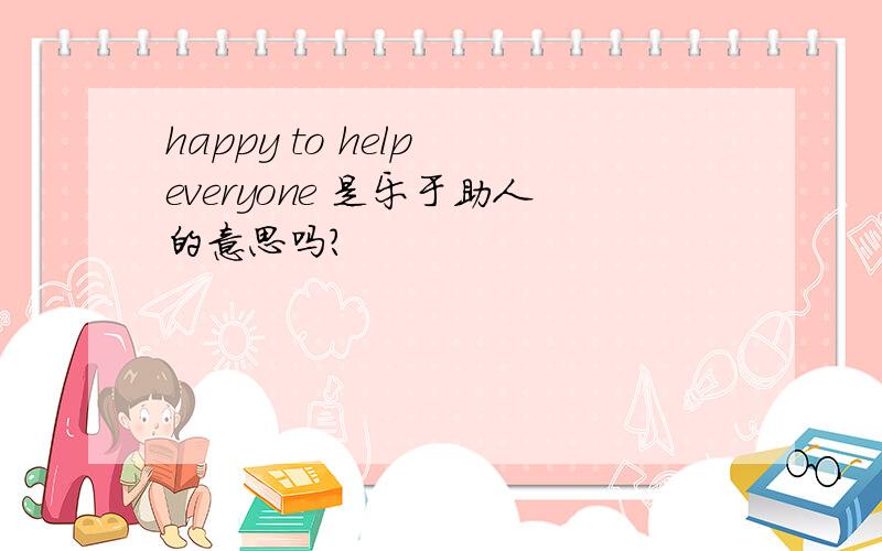 happy to help everyone 是乐于助人的意思吗?