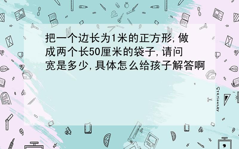 把一个边长为1米的正方形,做成两个长50厘米的袋子,请问宽是多少,具体怎么给孩子解答啊