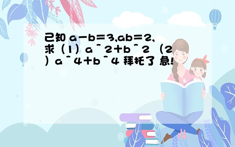 己知 a－b＝3,ab＝2,求（1）a＾2＋b＾2 （2）a＾4＋b＾4 拜托了 急!