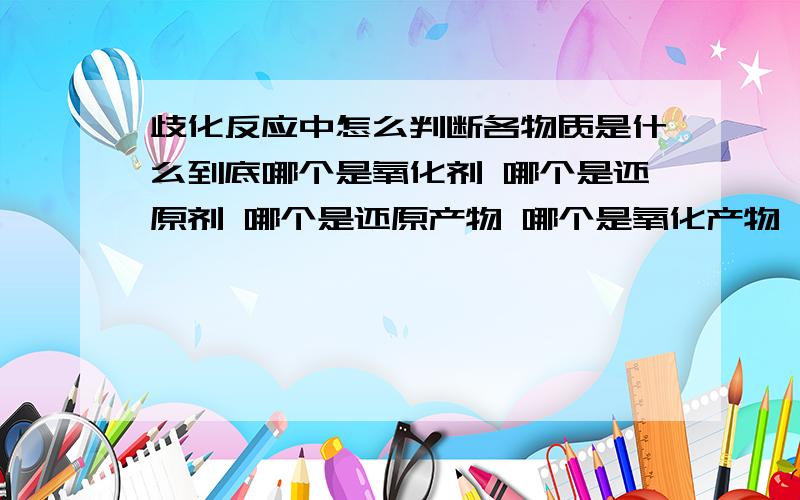 歧化反应中怎么判断各物质是什么到底哪个是氧化剂 哪个是还原剂 哪个是还原产物 哪个是氧化产物