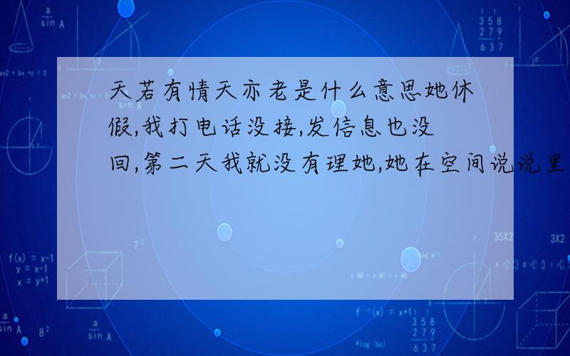 天若有情天亦老是什么意思她休假,我打电话没接,发信息也没回,第二天我就没有理她,她在空间说说里写《天若有情,天亦老》.《雨一直下,气氛不算融洽》! 等等,是什么意思啊?