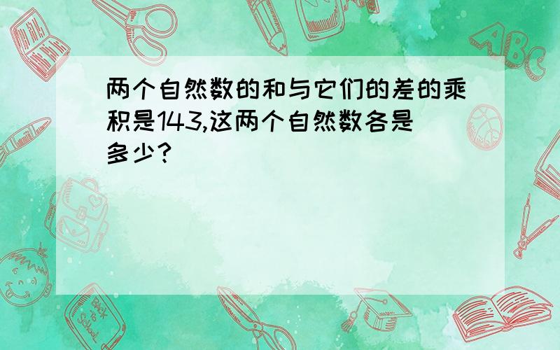 两个自然数的和与它们的差的乘积是143,这两个自然数各是多少?