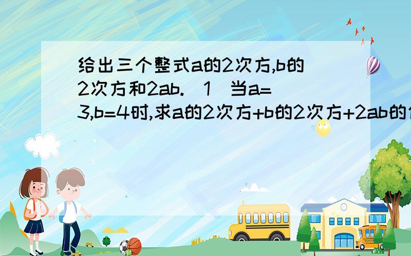 给出三个整式a的2次方,b的2次方和2ab.（1）当a=3,b=4时,求a的2次方+b的2次方+2ab的值