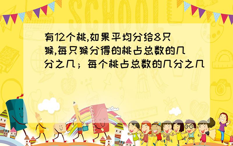 有12个桃,如果平均分给8只猴,每只猴分得的桃占总数的几分之几；每个桃占总数的几分之几