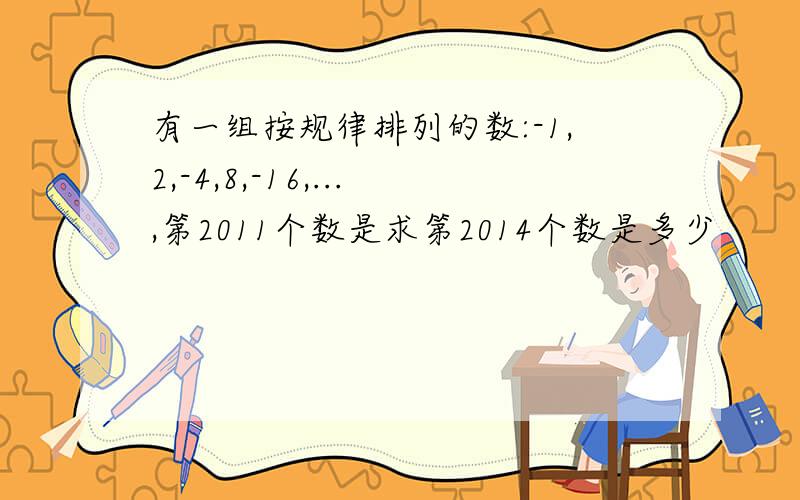 有一组按规律排列的数:-1,2,-4,8,-16,...,第2011个数是求第2014个数是多少