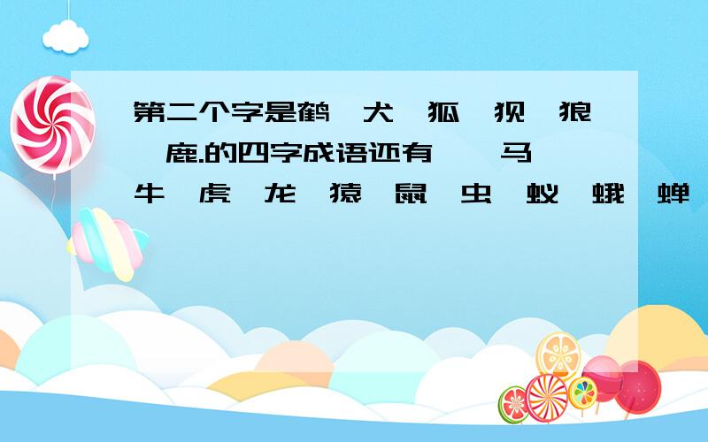 第二个字是鹤、犬、狐、狈、狼、鹿.的四字成语还有彘、马、牛、虎、龙、猿、鼠、虫、蚁、蛾、蝉、鳖、鱼、猫、驴、豹、鸟、雀.好了就追分.