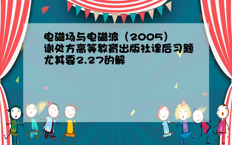 电磁场与电磁波（2005） 谢处方高等教育出版社课后习题尤其要2.27的解