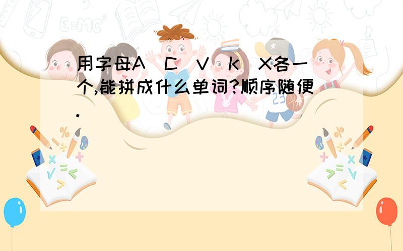 用字母A\C\V\K\X各一个,能拼成什么单词?顺序随便.