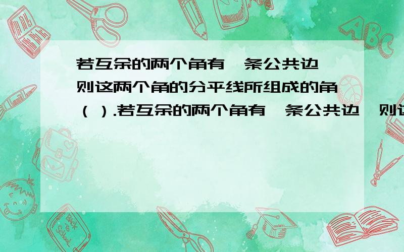 若互余的两个角有一条公共边,则这两个角的分平线所组成的角（）.若互余的两个角有一条公共边,则这两个角的分平线所组成的角（小于或等于45度）.