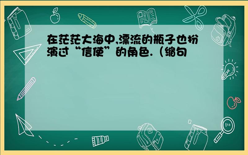 在茫茫大海中,漂流的瓶子也扮演过“信使”的角色.（缩句