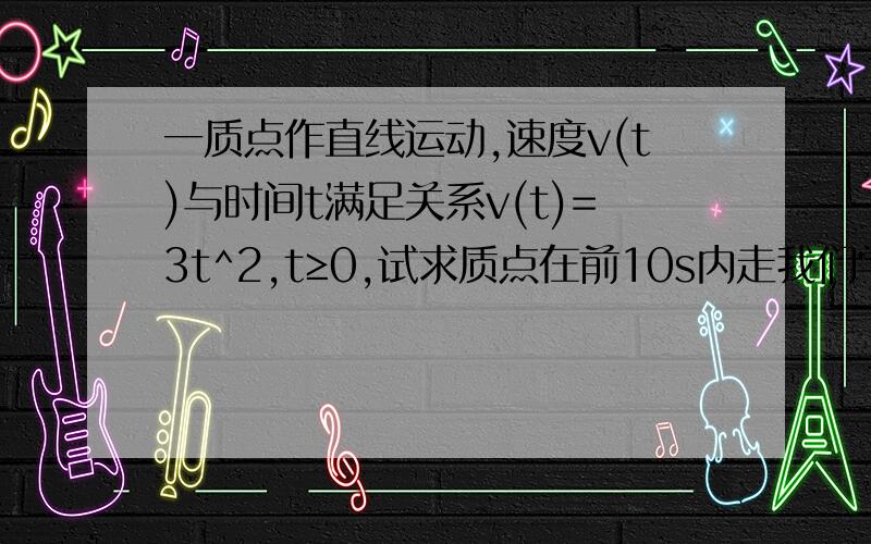 一质点作直线运动,速度v(t)与时间t满足关系v(t)=3t^2,t≥0,试求质点在前10s内走我们学到了 曲边梯形的的面积