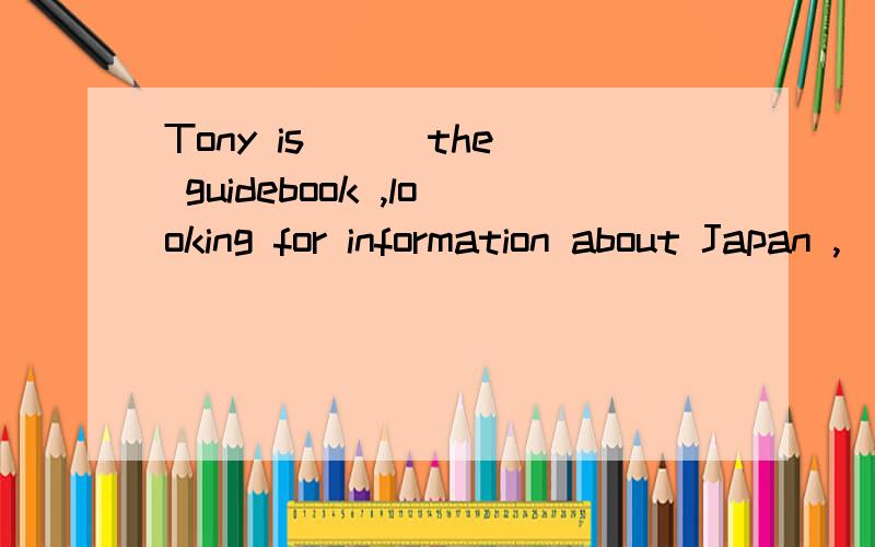 Tony is __ the guidebook ,looking for information about Japan ,__he will travel soon.A   looking into ;where     B going through; where    C    looking up ,which    D    referring to;which求详细解析