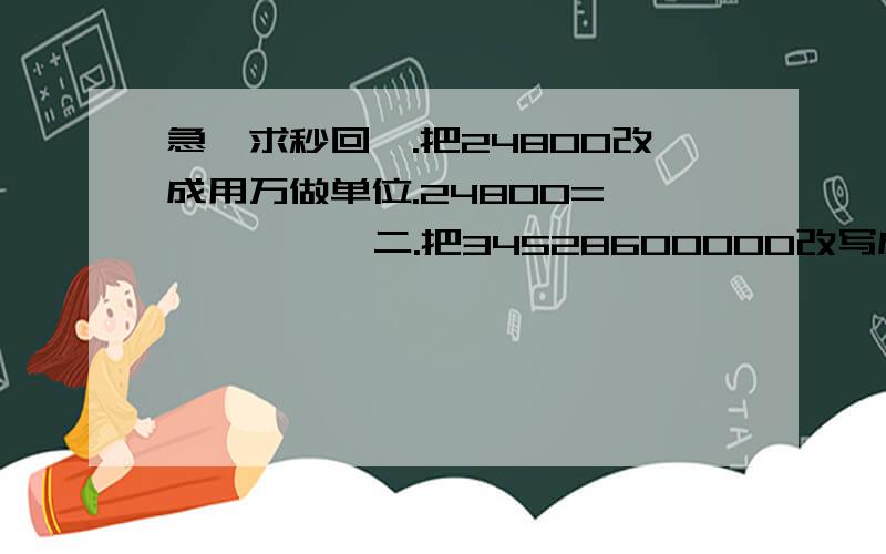 急,求秒回一.把24800改成用万做单位.24800=【 】≈【 】二.把34528600000改写成用亿做单位的数.【保留两位小数】34528600000=【 】≈【 】求下面各数的近似数1.96【精确到十分位】1.96＝【】≈【】2